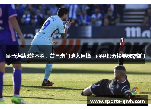 皇马连续3轮不胜：昔日豪门陷入困境，西甲积分榜第6成槛门