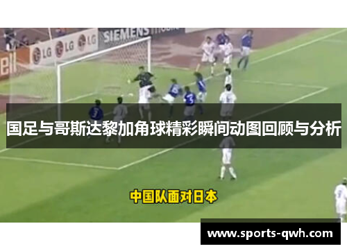 国足与哥斯达黎加角球精彩瞬间动图回顾与分析